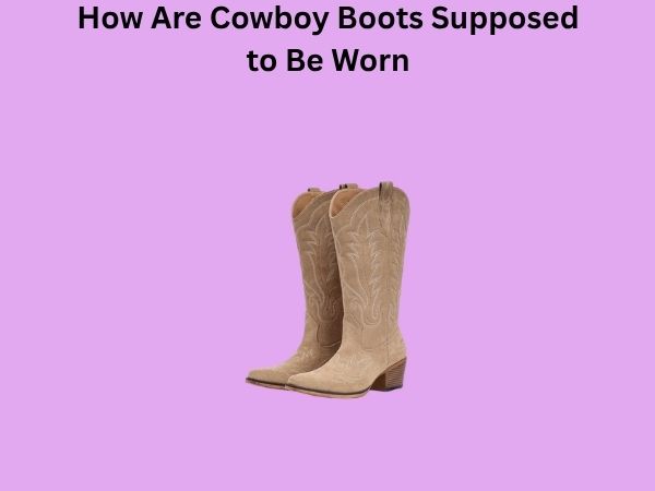 How Are Cowboy Boots Supposed to Be Worn